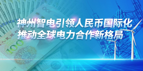 神州智电引领人民币国际化，推动全球电力合作新格局
